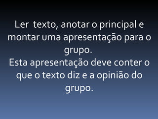 Ler  texto, anotar o principal e montar uma apresentação para o grupo.  Esta apresentação deve conter o que o texto diz e a opinião do grupo. 