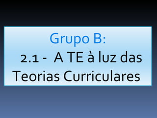 Grupo B: 2.1 -  A TE à luz das Teorias Curriculares  