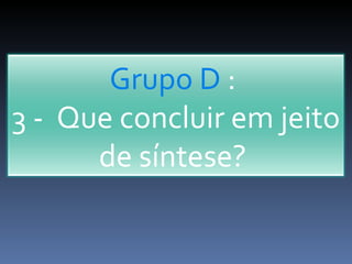 Grupo D  :  3 -  Que concluir em jeito de síntese?  