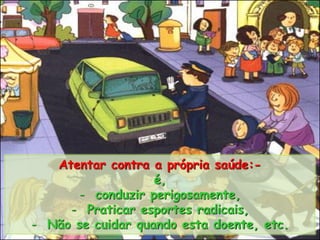 Atentar contra a própria saúde:-
é,
- conduzir perigosamente,
- Praticar esportes radicais,
- Não se cuidar quando esta doente, etc.
 