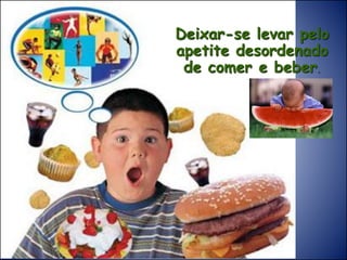 Deixar-se levar pelo
apetite desordenado
de comer e beber.
 