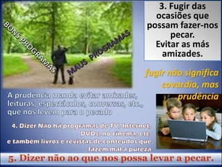 5. Dizer não ao que nos possa levar a pecar.
3. Fugir das
ocasiões que
possam fazer-nos
pecar.
Evitar as más
amizades.
fugir não significa
covardia, mas
prudência
 