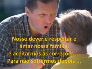 Nosso dever é respeitar e
amar nossa família,
e aceitarmos as correções ...
Para não sofrermos depois ...
 