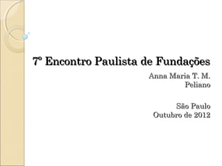  
7º Encontro Paulista de Fundações
                     Anna Maria T. M.
                             Peliano

                           São Paulo
                      Outubro de 2012
 
