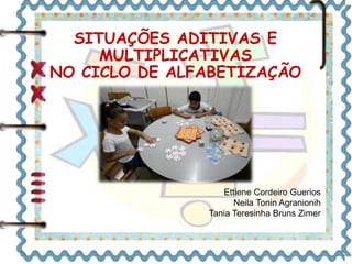 SITUAÇÕES ADITIVAS E 
MULTIPLICATIVAS 
NO CICLO DE ALFABETIZAÇÃO 
Ettiene Cordeiro Guerios 
Neila Tonin Agranionih 
Tania Teresinha Bruns Zimer 
 
