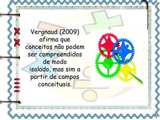 Vergnaud (2009) 
afirma que 
conceitos não podem 
ser compreendidos 
de modo 
isolado, mas sim a 
partir de campos 
conceituais. 
 