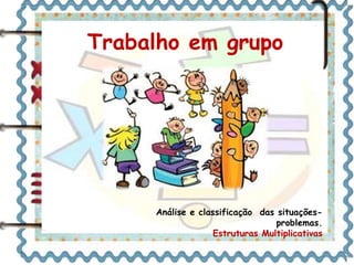 Trabalho em grupo 
Análise e classificação das situações-problemas. 
Estruturas Multiplicativas 
 