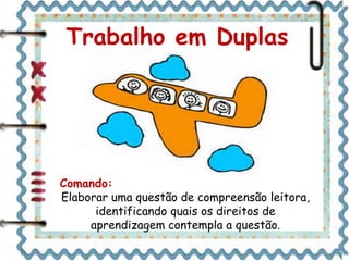 Trabalho em Duplas 
Comando: 
Elaborar uma questão de compreensão leitora, 
identificando quais os direitos de 
aprendizagem contempla a questão. 
 