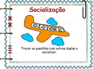 Socialização 
Trocar as questões com outras duplas e 
socializar. 
 