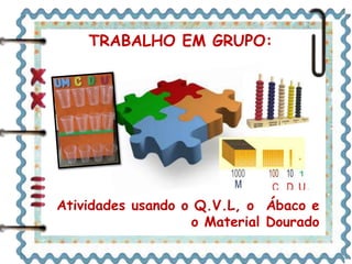 TRABALHO EM GRUPO: 
Atividades usando o Q.V.L, o Ábaco e 
o Material Dourado 
 