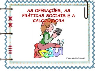 AS OPERAÇÕES, AS 
PRÁTICAS SOCIAIS E A 
Emerson Rolkouski 
CALCULADORA 
 