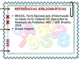 REFERÊNCIAS BIBLIOGRÁFICAS 
 BRASIL. Pacto Nacional pela Alfabetização 
na Idade Certa. Caderno 04. Operações na 
Resolução de Problemas. MEC / SEB. Brasília, 
2014. 
 Google imagens 
 