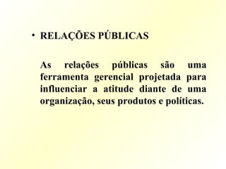 • RELAÇÕES PÚBLICAS
As relações públicas são uma
ferramenta gerencial projetada para
influenciar a atitude diante de uma
organização, seus produtos e políticas.
 