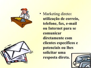 • Marketing direto:
utilização de correio,
telefone, fax, e-mail
ou Internet para se
comunicar
diretamente com
clientes específicos e
potenciais ou lhes
solicitar uma
resposta direta.
 
