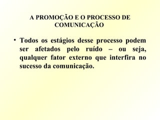 A PROMOÇÃO E O PROCESSO DE
COMUNICAÇÃO
• Todos os estágios desse processo podem
ser afetados pelo ruído – ou seja,
qualquer fator externo que interfira no
sucesso da comunicação.
 