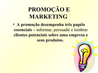 PROMOÇÃO E
MARKETING
• A promoção desempenha três papéis
essenciais – informar, persuadir e lembrar
clientes potenciais sobre uma empresa e
seus produtos.
 