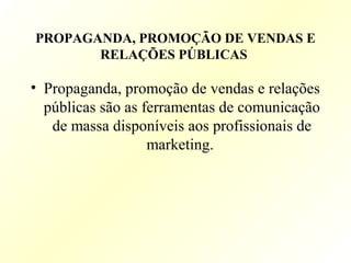 PROPAGANDA, PROMOÇÃO DE VENDAS E
RELAÇÕES PÚBLICAS
• Propaganda, promoção de vendas e relações
públicas são as ferramentas de comunicação
de massa disponíveis aos profissionais de
marketing.
 