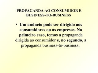 PROPAGANDA AO CONSUMIDOR E
BUSINESS-TO-BUSINESS
• Um anúncio pode ser dirigido aos
consumidores ou às empresas. No
primeiro caso, temos a propaganda
dirigida ao consumidor e, no segundo, a
propaganda business-to-business.
 