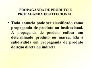 PROPAGANDA DE PRODUTO E
PROPAGANDA INSTITUCIONAL
• Todo anúncio pode ser classificado como
propaganda de produto ou institucional.
A propaganda de produto enfoca um
determinado produto ou marca. Ela é
subdividida em propaganda de produto
de ação direta ou indireta.
 