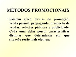 MÉTODOS PROMOCIONAIS
• Existem cinco formas de promoção:
venda pessoal, propaganda, promoção de
vendas, relações públicas e publicidade.
Cada uma delas possui características
distintas que determinam em que
situação serão mais efetivas:
 