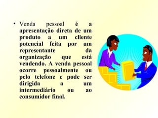 • Venda pessoal é a
apresentação direta de um
produto a um cliente
potencial feita por um
representante da
organização que está
vendendo. A venda pessoal
ocorre pessoalmente ou
pelo telefone e pode ser
dirigida a um
intermediário ou ao
consumidor final.
 