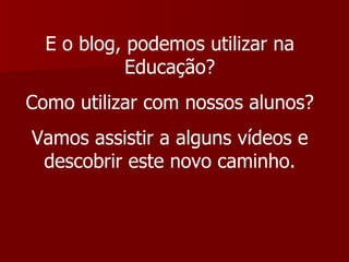 E o blog, podemos utilizar na Educação? Como utilizar com nossos alunos? Vamos assistir a alguns vídeos e descobrir este novo caminho. 