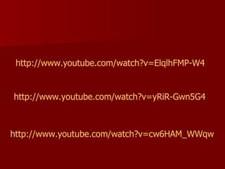http://www.youtube.com/watch ?v= ElqlhFMP -W4 http://www.youtube.com/watch ?v= yRiR -Gwn5G4 http://www.youtube.com/watch ?v=cw6HAM_ WWqw   