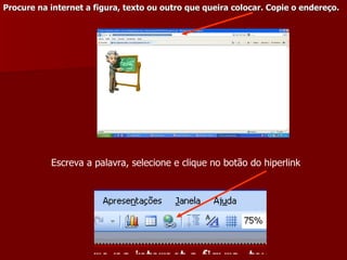 Procure na internet a figura, texto ou outro que queira colocar. Copie o endereço. Escreva a palavra, selecione e clique no botão do hiperlink 