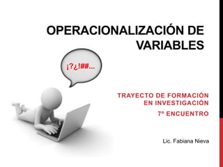 OPERACIONALIZACIÓN DE
VARIABLES
¡?¿!##...

TRAYECTO DE FORMACIÓN
EN INVESTIGACIÓN
7º ENCUENTRO

Lic. Fabiana Nieva

 