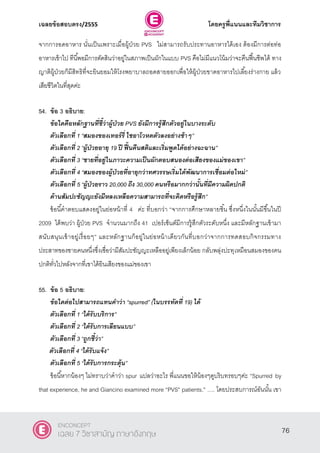 เฉลยข้อสอบตรง/2555 โดยครูพี่แนนและทีมวิชาการ
37
จากการอดอาหาร นั่นเป็นเพราะเมื่อผู้ป่วย PVS ไม่สามารถรับประทานอาหารได้เอง ต้องมีการต่อท่อ
อาหารเข้าไป ทีนี้พอมีการตัดสินว่าอยู่ในสภาพเป็นผักในแบบ PVS คือไม่มีแนวโน้มว่าจะคืนฟื้นชีพได้ ทาง
ญาติผู้ป่วยก็มีสิทธิที่จะยินยอมให้โรงพยาบาลถอดสายออกเพื่อให้ผู้ป่วยขาดอาหารไปเลี้ยงร่างกาย แล้ว
เสียชีวิตในที่สุดค่ะ
54. ข้อ 3 อธิบาย:
ข้อใดคือหลักฐานที่ชี้ว่าผู้ป่วย PVS ยังมีการรู้สึกตัวอยู่ในบางระดับ
ตัวเลือกที่ 1 ‚สมองของเทอร์รี่ ไชอาโวหดตัวลงอย่างช้าๆ‛
ตัวเลือกที่ 2 ‚ผู้ป่วยอายุ 19 ปี ฟื้นคืนสติและเริ่มพูดได้อย่างฉะฉาน‛
ตัวเลือกที่ 3 ‚ชายที่อยู่ในภาวะความเป็นผักตอบสนองต่อเสียงของแม่ของเขา‛
ตัวเลือกที่ 4 ‚สมองของผู้ป่วยที่อายุกว่าทศวรรษเริ่มได้พัฒนาการเชื่อมต่อใหม่‛
ตัวเลือกที่ 5 ‚ผู้ป่วยราว 20,000 ถึง 30,000 คนหรือมากกว่านั้นที่มีความผิดปกติ
ด้านสัมปะชัญญะยังมีหลงเหลือความสามารถที่จะคิดหรือรู้สึก”
ข้อนี้คําตอบแสดงอยู่ในย่อหน้าที่ 4 ค่ะ ที่บอกว่า “จากการศึกษาหลายชิ้น ซึ่งหนึ่งในนั้นมีขึ้นในปี
2009 ได้พบว่า ผู้ป่วย PVS จํานวนมากถึง 41 เปอร์เซ็นต์มีการรู้สึกตัวระดับหนึ่ง และมีหลักฐานเข้ามา
สนับสนุนเข้าอยู่เรื่อยๆ” และหลักฐานก็อยู่ในย่อหน้าเดียวกันที่บอกว่าจากการทดสอบกิจกรรมทาง
ประสาทของชายคนหนึ่งซึ่งเชื่อว่ามีสัมปะชัญญะเหลืออยู่เพียงเล็กน้อย กลับพลุ่งปะทุเหมือนสมองของคน
ปกติทั่วไปหลังจากที่เขาได้ยินเสียงของแม่ของเขา
55. ข้อ 5 อธิบาย:
ข้อใดต่อไปสามารถแทนคาว่า ‚spurred‛ (ในบรรทัดที่ 19) ได้
ตัวเลือกที่ 1 ‚ได้รับบริการ‛
ตัวเลือกที่ 2 ‚ได้รับการเลียนแบบ‛
ตัวเลือกที่ 3 ‚ถูกชี้ว่า‛
ตัวเลือกที่ 4 ‚ได้รับแจ้ง‛
ตัวเลือกที่ 5 ‚ได้รับการกระตุ้น”
ข้อนี้หากน้องๆ ไม่ทราบว่าคําว่า spur แปลว่าอะไร พี่แนนขอให้น้องๆดูบริบทรอบๆค่ะ ‚Spurred by
that experience, he and Giancino examined more ‚PVS‛ patients.‛ …. โดยประสบการณ์อันนั้น เขา
76
ENCONCEPT
เฉลย 7 วิชาสามัญ ภาษาอังกฤษ
 