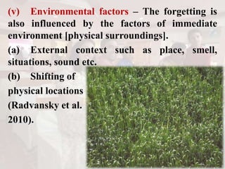 (v) Environmental factors – The forgetting is
also influenced by the factors of immediate
environment [physical surroundings].
(a) External context such as place, smell,
situations, sound etc.
(b) Shifting of
physical locations
(Radvansky et al.
2010).
 