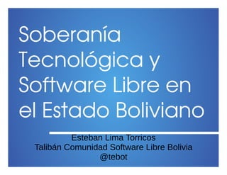 Soberanía 
Tecnológica y 
Software Libre en 
el Estado Boliviano
Esteban Lima Torricos
Talibán Comunidad Software Libre Bolivia
@tebot
 