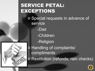 SERVICE PETAL:
EXCEPTIONS
o Special requests in advance of
service
-Diet
-Children
-Religion
o Handling of complaints/
compliments
o Restitution (refunds, rain checks)
 