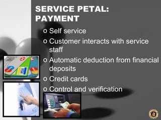 SERVICE PETAL:
PAYMENT
o Self service
o Customer interacts with service
staff
o Automatic deduction from financial
deposits
o Credit cards
o Control and verification
 