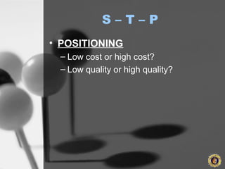 S – T – P
• POSITIONING
– Low cost or high cost?
– Low quality or high quality?
 