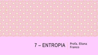 7 – ENTROPIA Profa. Eliana
Franco
 