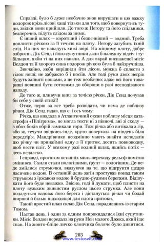 Справді, було б дуже необачно знов вирушати в цю важку
подорож крізь лісові хащі тільки для того, щоб повернутись ту­
ди, звідки вони прийшли. До того ж Негору та ііого спільники,
безперечно, підуть слідом за ними.
є інший шлях —коротший і безпечніший —водний. Треба
поплисти річкою за її течією на плоту. Негору загубить їхній
слід. На них не нападуть хижі звірі. На міцному плоту, добре
озброєні, Дік Сенд і його супутники дали б належну відсіч і ту­
більцям, якби ті на них напали. А для вкрай виснаженої місіс
Велдон та її хворого сина подорож річкою була б найзручніша.
Звичайно, якби вирішили йти лісом, можна б сплести з
гілок ноші; не забракло б і носіїв. Але тоді руки двох негрів
будуть зайняті ношами, а це теж необачно: адже всі його това­
риші повинні бути готовими до оборони в разі несподіваного
нападу.
До того ж, пливучи вниз за течією річки, Дік Сенд почував
би себе у своїй стихії!
Отже, перш за все треба розвідати, чи нема де поблизу
річки. Дік Сенд гадав, що є, і ось чому.
Річка, що впадала в Атлантичний океан поблизу місця ката­
строфи «Пілігрима», не могла текти ні з півночі, ані зі сходу —
з обох боків обрій замикали гори. Тож річка або витікала з гір,
або ж, течучи звідкись-інде, круто повертала на південь біля
передгір’я. Мандрівники неодмінно мають знайти неподалік
цю річку чи принаймні одну з її приток, досить повноводну,
щоб нести пліт, у всякому разі водний шлях, якийсь потік —
десь недалеко.
І справді, протягом останніх миль переходу рельєф помітно
змінився. Схили стали пологішими, ґрунт —вологішим. Де-не-
де зміїлися струмочки, вказуючи на те, що підґрунтя щедро
насичене водою. В останній день загін простував понад таким
струмком з іржавою водою й брудно-рудими берегами. Відшу­
кати його буде неважко. Звісно, годі й думати, щоб плисти на
плоту вузьким звивистим руслом цього струмка. Але вони
подадуться вздовж його берега і дістануться річки чи бодай
ширшої й більш підходящої для плота притоки.
Такий простий план склав Дік Сенд, порадившись із старим
Томом.
Настав день, і один за одним попрокидалися їхні супутни­
ки. Місіс Велдон передала на руки Нен малого Джека, який іще
спав. На жовто-бліде личко хлопчика боляче було дивитися.
^ 203
www.testosvit.com
 