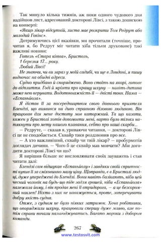 Так минуло кілька тижнів, аж поки одного чудового дня
надійшов лист, адресований докторові Лівсі, з такою допискою
на конверті:
«Якщо лікар відсутній, листа має розкрити Том Редрут або
молодий Гокінс».
Дотримуючись цієї вказівки, ми прочитали (точніше, про­
читав я, бо Редрут міг читати хіба тільки друковане) такі
важливі новини:
Готель «Стара кітва», Бристоль,
1 березня 17... року.
Любий Лівсі!
Не знаючи, чи ви зараз у моїй садибі, чи ще в Лондоні, я пишу
водночас на обидві адреси.
Судно придбано й споряджено. Воно стоїть на якорі, готове
до відплиття. Годі й мріяти про кращу шхуну ~ навіть дитина
може нею керувати. Водотоннажність її — двісті тонн. Назва —
«Еспаньйола».
Я дістав її за посередництвом свого давнього прияте.чя
Блендлі, що виявився на диво справною діловою людиною. Він
працював для мене достоту мов каторжний. Та що казати,
кожен у Бристолі хотів допомогти мені, варто було тільки на­
тякнути про мету нашого плавання, себто про наші скарби...
— Редруте, — сказав я, уриваючи читання, — докторові Лів­
сі це не сподобається. Сквайр таки роздзвонив про все.
— А хто важливіший, сквайр чи твій лікар? — пробурмотів
доглядач дичини. — Чого б це сквайр мав мовчати? Аби дого­
дити докторові Лівсі чи що?
Я вирішив більше не висловлювати своїх зауважень і став
читати далі:
Блендлі сам відшукав «Еспаньйолу» і завдяки своїй спритнос­
ті купив її за сміховинно малу ціну. Щоправда, є в Бристолі люд­
ці, дуже упереджені до Блендлі. Вони навіть базікають, ніби цей
чесний чоловік на будь-шр піде задля грошей, ніби «Еспаньйола»
належала йому, і він продав мені її втридорога, — а це безсором­
ний наклеп! Ніхто з них не наважується, проте, заперечувати
добру якість судна.
Отже, з судном не було ніяких затримок. Хоча робітники,
що опоряджали шхуну, працювали спершу дуже мляво, але по­
тім справи почали налагоджуватись. Багато мороки з добором
команди.
267
www.testosvit.com
 