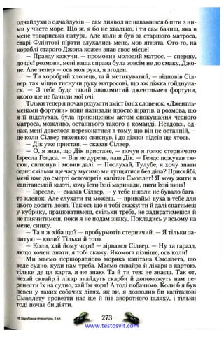 одчайдухи з одчайдухів —сам диявол не наважився б піти з ни­
ми у чисте море. Що ж, я бо не хвалько, і ти сам бачиш, яка в
мене товариська натура. Але коли я був за старшого матроса,
старі Флінтові пірати слухались мене, мов ягнята. Ого-го, на
кораблі старого Джона кожен знав своє місце!
— Правду кажучи, —промовив молодий матрос, —спершу,
до цієї розмови, мені ваша справа була зовсім не до смаку, Джо­
не. Але тепер —ось моя рука, я згоден.
—Ти хоробрий хлопець, та й метикуватий, —відповів Сіл-
вер, так міцно тиснучи руку матросові, що аж діжка гойднула­
ся. — З тебе буде такий знакомитий джентльмен фортуни,
якого ще не бачили мої очі.
Тільки тепер я почав розуміти зміст їхніх словечок. «Джентль­
менами фортуни» вони називали просто піратів, а розмова, що
я Гі підслухав, була прикінцевим актом спокушання чесного
матроса, можливо, останнього такого в команді. Невдовзі, од­
нак, мені довелося переконатися в тому, що він не останній, —
це коли Сілвер тихенько свиснув, і до діжки підсів ще хтось.
—Дік уже пристав, —сказав Сілвер.
— О, я знав, що Дік пристане, — почув я голос стерничого
Ізреєла Гендса. —Він не дурень, наш Дік. —Гендс пожував тю­
тюн, сплюнув і мовив далі: — Послухай, Тулубе, я хочу знати
одне: скільки ще часу мусимо ми тупцятися без діла? Присяйбі,
мені вже до смерті осточортів капітан Смоллет! Я хочу жити в
капітанській каюті, хочу їсти їхні маринади, пити їхні вина!
— Ізреєле, —сказав Сілвер, —у тебе ніколи не бувало бага­
то клепок. Але слухати ти можеш, — принаймі вуха в тебе для
цього досить довгі. Так ось що я тобі скажу: ти й далі спатимеш
у кубрику, працюватимеш, скільки треба, не задиратимешся й
не пиячитимеш, поки я не подам знаку. Покладись у всьому на
мене, синку.
—Та я ж хіба що? —пробурмотів стерничий. —Я тільки за­
питую —коли? Тільки й того.
— Коли, хай йому чорт! —зірвався Сілвер. — Ну та гаразд,
якщо хочеш знати, я тобі скажу. Якомога пізніше, ось коли!
Ми маємо першорядного моряка капітана Смоллета, що
веде судно, куди нам треба. Маємо сквайра й лікаря з картою,
тільки де ця карта, я не знаю. Та й ти теж не знаєш. Так от,
нехай сквайр і лікар знайдуть скарби й допоможуть нам пе­
ренести їх на судно, хай їм чорт! А тоді побачимо. Коли б я був
певен у таких собачих дітях, як ви, я дозволив би капітанові
Смоллету провезти нас ще й пів зворотного шляху, і тільки
тоді почав би діяти.
18 Зарубіжна література, 6 кя.
# 273 %
www.testosvit.com
 