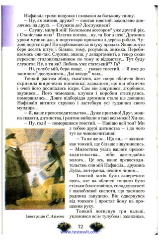 Нафанаїл трохи подумав і сховався за батькову спину.
— Ну, як живеш, друже? —спитав товстий, захоплено див­
лячись на друга. —Служиш де? Дослужився?
— Служу, милий мій! Колезьким асесором® уже другий рік,
і Станіслава маю^. Платня погана... ну, та Бог з нею! Дружина
уроки музики дає, я портсигари приватно з дерева роблю. Чу­
дові портсигари! По карбованцю за штуку продаю. Якш,о ж хто
бере десять штук і більше, тому, розумієш, знижка. Переби­
ваємось сяк-так. Служив, знаєш, у департаменті, а тепер сюди
перевели столоначальником по тому ж відомству... Тут буду
служити. Ну, а ти як? Либонь уже статський®? Га?
— Ні, голубе мій, бери вище, —сказав товстий. —Я вже до
таємного® дослужився... Дві звізди‘“ маю...
Тонкий раптом зблід, скам’янів, але скоро обличчя його
скривила широчезна посмішка; здавалося, що від обличчя
і очей його посипались іскри. Сам він зіщулився, згорбився,
звузився... Його чемодани, клунки і коробки стиснулись,
поморщились... Довге підборіддя дружини стало ще довшим;
Нафанаїл витягся струнко і застебнув усі ґудзички свого
мундира...
—Я, ваше превосходительство... Дуже приємно! Друг, мож­
на сказати, дитинства, і раптом вийшли в такі вельможі! Хи-хи.
— Ну, годі! —поморщився товстий. ~ Навіщо цей тон? Ми
з тобою друзі дитинства — і до чого
тут це чинопочитания!
—Та як же ж... Що ви... —захихи­
кав тонкий, ще більше зіщулившись.
— Милостива увага вашого превос­
ходительства... ніби життєдайна
волога... Це ось, ваше превосходи­
тельство, син мій Нафанаїл... дружина
Луїза, лютеранка, певним чином...
Товстий хотів було заперечити
щось, але на обличчі тонкого було
стільки благоговіння, солодкуватості
і шанобливої кислоти, що таємного
радника занудило. Він одвернувся
від тонкого і простяг йому па про­
щання руку.
Тонкий потиснув три пальці,
уклонився всім тулубом і захихикав.Ілюстрація С. Алілова
72
www.testosvit.com
 