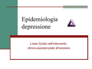Epidemiologia
depressione
Linee Guida nell’intervento
clinico-assistenziale all’anziano
 