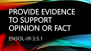 PROVIDE EVIDENCE
TO SUPPORT
OPINION OR FACT
EN5OL-IIf-3.5.1
 