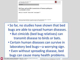 • So far, no studies have shown that bed
bugs are able to spread human diseases.
• But cimicids (bed bug relatives) can
tr...