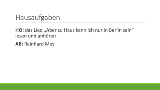 Hausaufgaben
HO: das Lied „Aber zu Haus kann ich nur in Berlin sein“
lesen und anhören
AB: Reinhard Mey
 