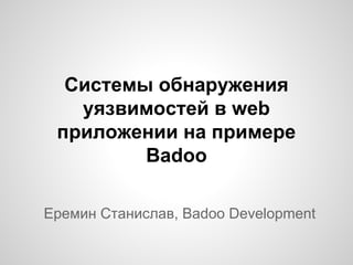 Системы обнаружения
уязвимостей в web
приложении на примере
Badoo
Еремин Станислав, Badoo Development
 