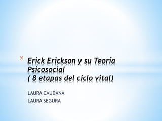 LAURA CAUDANA
LAURA SEGURA
* Erick Erickson y su Teoría
Psicosocial
( 8 etapas del ciclo vital)
 