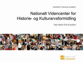 UNIVERSITY COLLEGE
UNIVERSITY COLLEGE LILLEBÆLT
Nationalt Videncenter for
Historie- og Kulturarvsformidling
Ved rektor Erik Knudsen
 