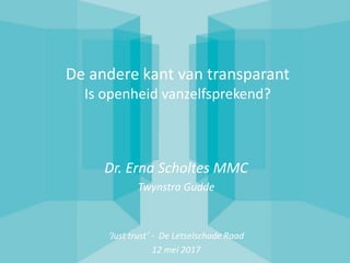 De andere kant van transparant
Is openheid vanzelfsprekend?
Dr. Erna Scholtes MMC
Twynstra Gudde
‘Just trust’ - De Letselschade Raad
12 mei 2017
 