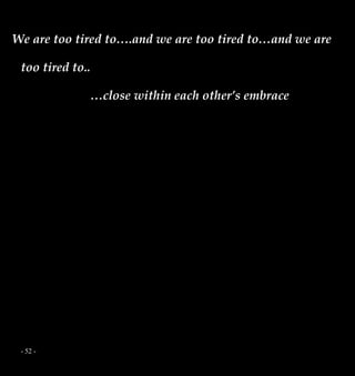 - 52 -
We are too tired to….and we are too tired to…and we are
too tired to..
…close within each other’s embrace
 