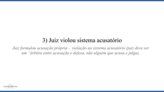 3) Juiz violou sistema acusatório
Juiz formulou acusação própria - violação ao sistema acusatório (juiz deve ser
um “árbitro entre acusação e defesa, não alguém que acusa e julga).
 